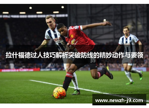 拉什福德过人技巧解析突破防线的精妙动作与要领