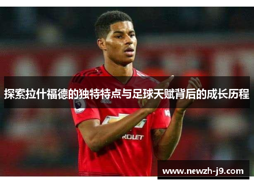 探索拉什福德的独特特点与足球天赋背后的成长历程