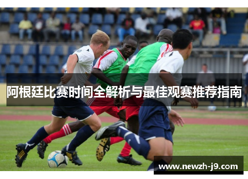 阿根廷比赛时间全解析与最佳观赛推荐指南