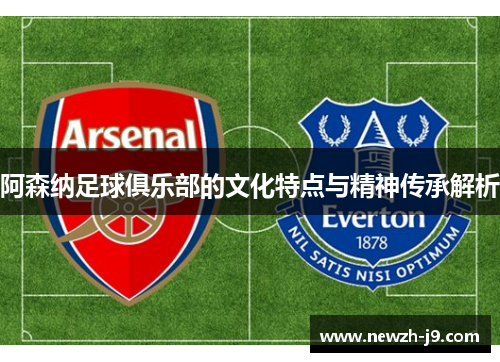 阿森纳足球俱乐部的文化特点与精神传承解析