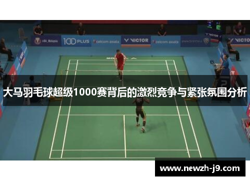 大马羽毛球超级1000赛背后的激烈竞争与紧张氛围分析