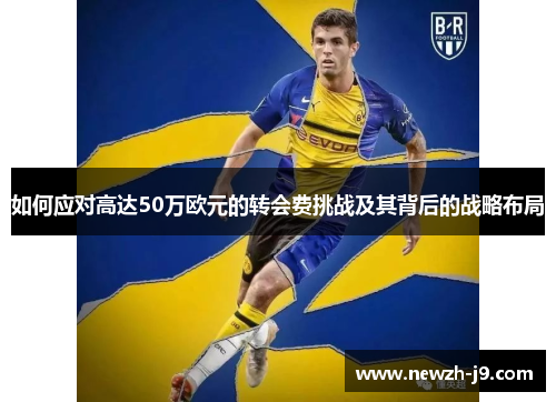 如何应对高达50万欧元的转会费挑战及其背后的战略布局