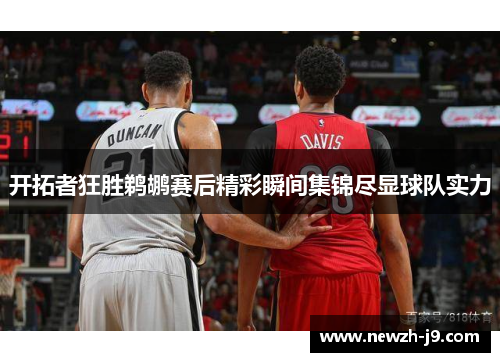 开拓者狂胜鹈鹕赛后精彩瞬间集锦尽显球队实力 开拓者狂胜鹈鹕赛后精彩瞬间集锦尽显球队实力