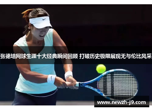 张德培网球生涯十大经典瞬间回顾 打破历史极限展现无与伦比风采 张德培网球生涯十大经典瞬间回顾 打破历史极限展现无与伦比风采