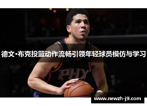 德文·布克投篮动作流畅引领年轻球员模仿与学习 德文·布克投篮动作流畅引领年轻球员模仿与学习