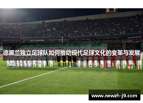 德黑兰独立足球队如何推动现代足球文化的变革与发展 德黑兰独立足球队如何推动现代足球文化的变革与发展