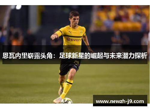 恩瓦内里崭露头角:足球新星的崛起与未来潜力探析 恩瓦内里崭露头角:足球新星的崛起与未来潜力探析