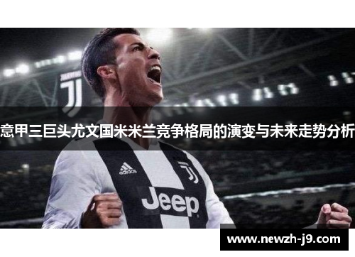 意甲三巨头尤文国米米兰竞争格局的演变与未来走势分析 意甲三巨头尤文国米米兰竞争格局的演变与未来走势分析