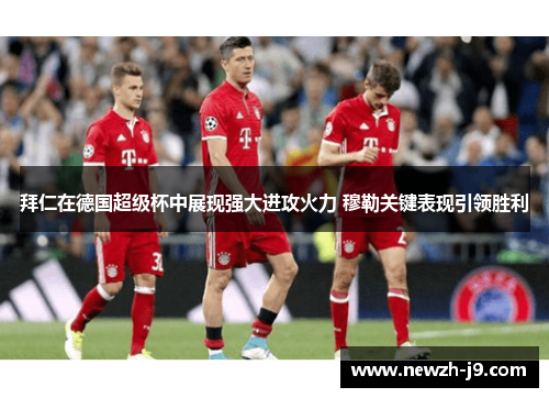 拜仁在德国超级杯中展现强大进攻火力 穆勒关键表现引领胜利 拜仁在德国超级杯中展现强大进攻火力 穆勒关键表现引领胜利