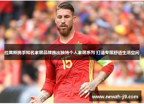 拉莫斯携手知名家居品牌推出独特个人家居系列 打造专属舒适生活空间 拉莫斯携手知名家居品牌推出独特个人家居系列 打造专属舒适生活空间