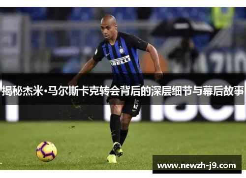 揭秘杰米·马尔斯卡克转会背后的深层细节与幕后故事