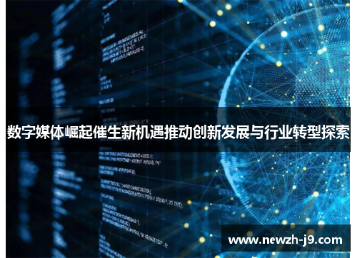 数字媒体崛起催生新机遇推动创新发展与行业转型探索 数字媒体崛起催生新机遇推动创新发展与行业转型探索