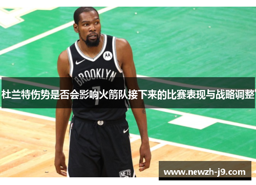 杜兰特伤势是否会影响火箭队接下来的比赛表现与战略调整