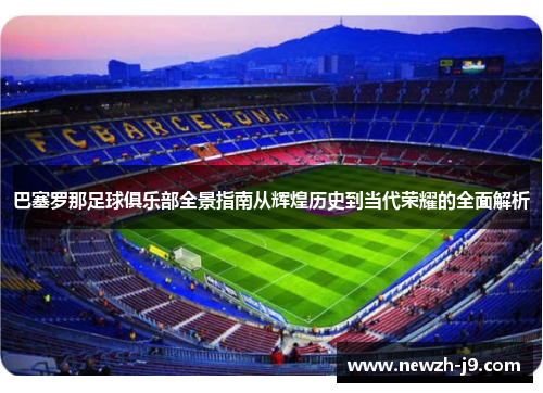 巴塞罗那足球俱乐部全景指南从辉煌历史到当代荣耀的全面解析 巴塞罗那足球俱乐部全景指南从辉煌历史到当代荣耀的全面解析