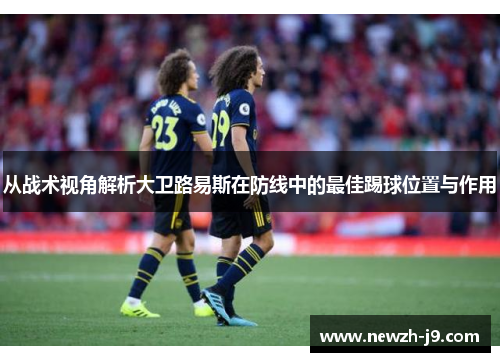 从战术视角解析大卫路易斯在防线中的最佳踢球位置与作用