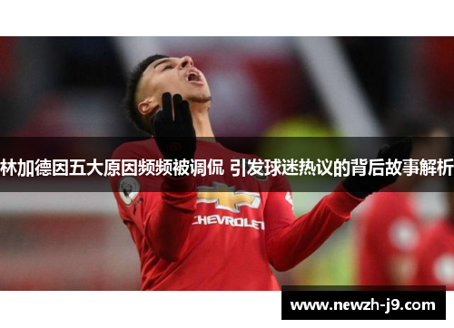 林加德因五大原因频频被调侃 引发球迷热议的背后故事解析 林加德因五大原因频频被调侃 引发球迷热议的背后故事解析
