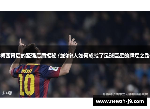 梅西背后的坚强后盾揭秘 他的家人如何成就了足球巨星的辉煌之路