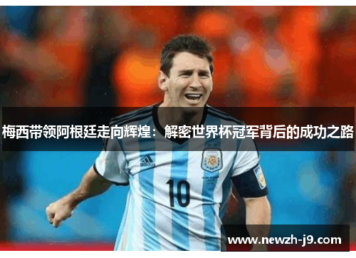 梅西带领阿根廷走向辉煌：解密世界杯冠军背后的成功之路