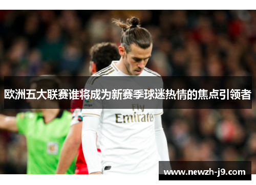 欧洲五大联赛谁将成为新赛季球迷热情的焦点引领者 欧洲五大联赛谁将成为新赛季球迷热情的焦点引领者