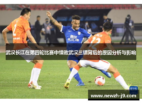 武汉长江在第四轮比赛中惜败武汉三镇背后的原因分析与影响