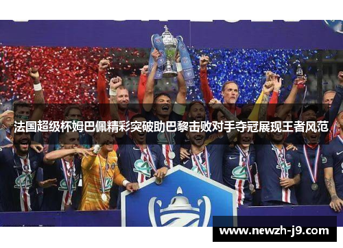 法国超级杯姆巴佩精彩突破助巴黎击败对手夺冠展现王者风范