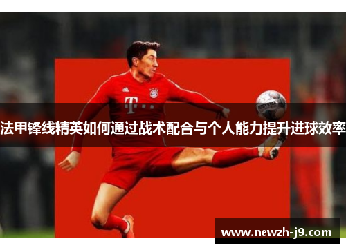 法甲锋线精英如何通过战术配合与个人能力提升进球效率