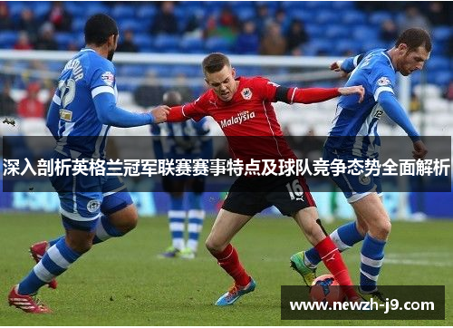 深入剖析英格兰冠军联赛赛事特点及球队竞争态势全面解析