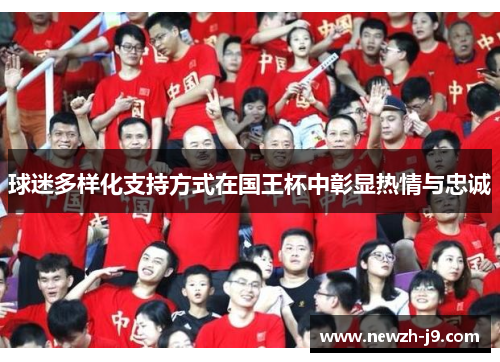 球迷多样化支持方式在国王杯中彰显热情与忠诚