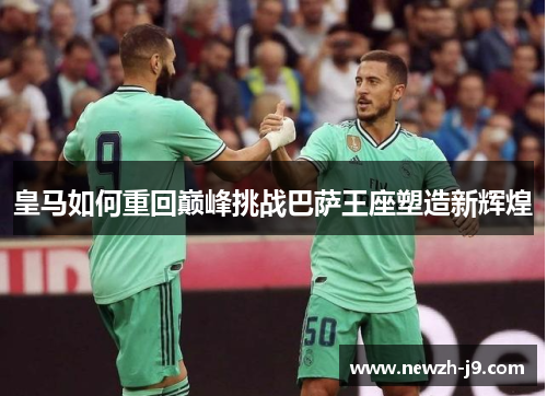 皇马如何重回巅峰挑战巴萨王座塑造新辉煌