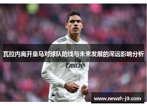 瓦拉内离开皇马对球队防线与未来发展的深远影响分析