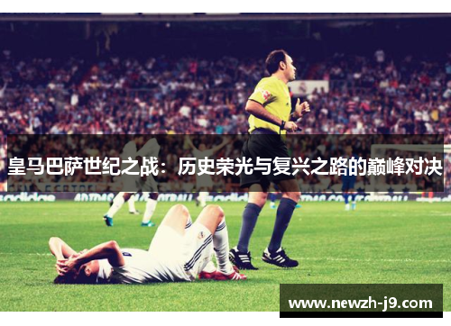 皇马巴萨世纪之战：历史荣光与复兴之路的巅峰对决