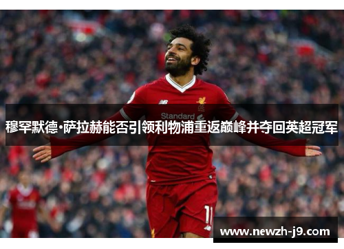 穆罕默德·萨拉赫能否引领利物浦重返巅峰并夺回英超冠军