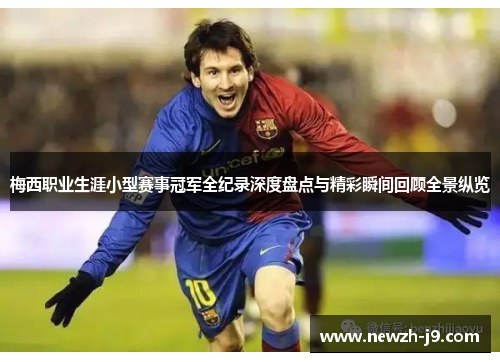 梅西职业生涯小型赛事冠军全纪录深度盘点与精彩瞬间回顾全景纵览