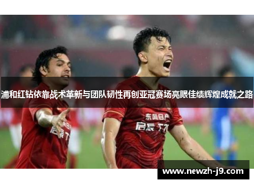 浦和红钻依靠战术革新与团队韧性再创亚冠赛场亮眼佳绩辉煌成就之路