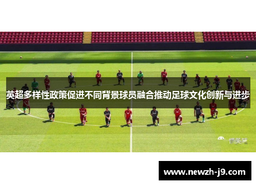 英超多样性政策促进不同背景球员融合推动足球文化创新与进步