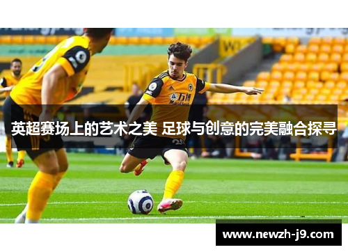 英超赛场上的艺术之美 足球与创意的完美融合探寻