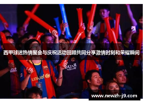西甲球迷热情聚会与庆祝活动回顾共同分享激情时刻和荣耀瞬间