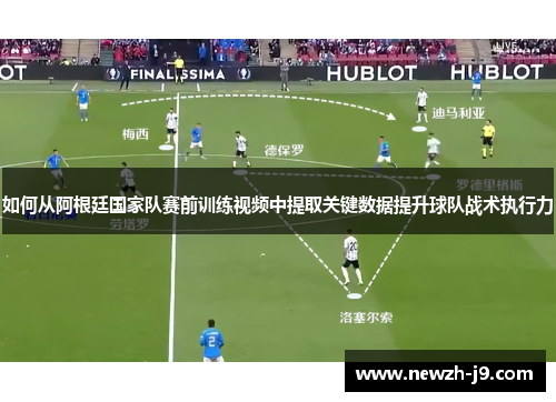 如何从阿根廷国家队赛前训练视频中提取关键数据提升球队战术执行力
