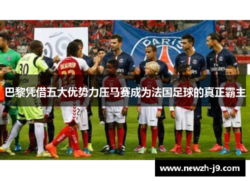 巴黎凭借五大优势力压马赛成为法国足球的真正霸主 巴黎凭借五大优势力压马赛成为法国足球的真正霸主