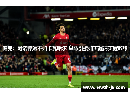 帕克：阿诺德远不如卡瓦哈尔 皇马引援如英超请英冠教练