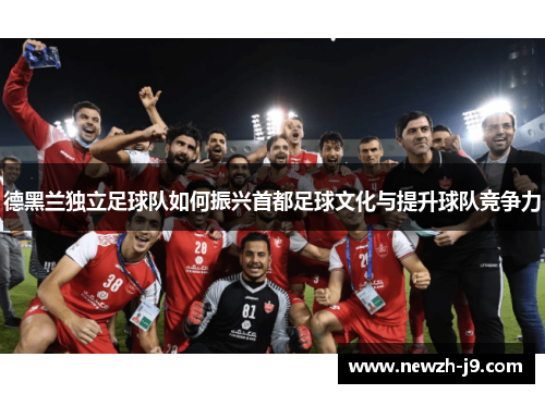 德黑兰独立足球队如何振兴首都足球文化与提升球队竞争力 德黑兰独立足球队如何振兴首都足球文化与提升球队竞争力