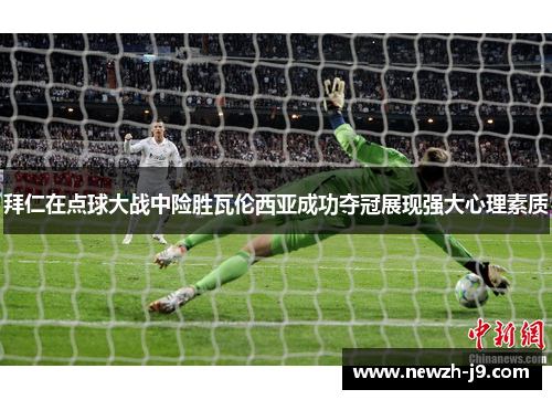 拜仁在点球大战中险胜瓦伦西亚成功夺冠展现强大心理素质 拜仁在点球大战中险胜瓦伦西亚成功夺冠展现强大心理素质