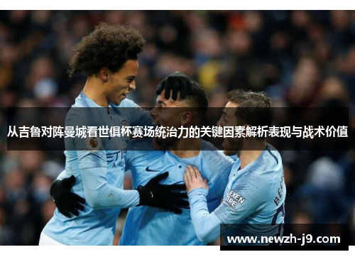 从吉鲁对阵曼城看世俱杯赛场统治力的关键因素解析表现与战术价值 从吉鲁对阵曼城看世俱杯赛场统治力的关键因素解析表现与战术价值