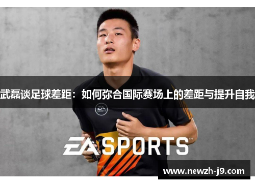 武磊谈足球差距：如何弥合国际赛场上的差距与提升自我