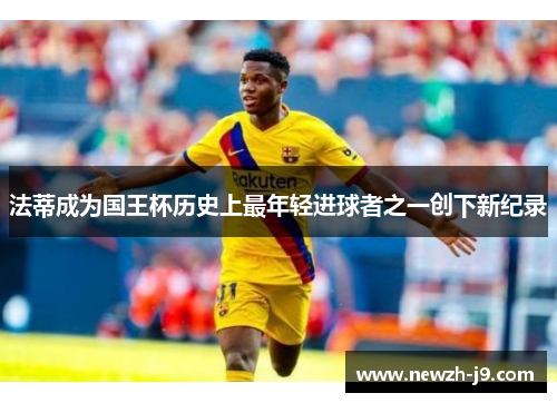 法蒂成为国王杯历史上最年轻进球者之一创下新纪录 法蒂成为国王杯历史上最年轻进球者之一创下新纪录