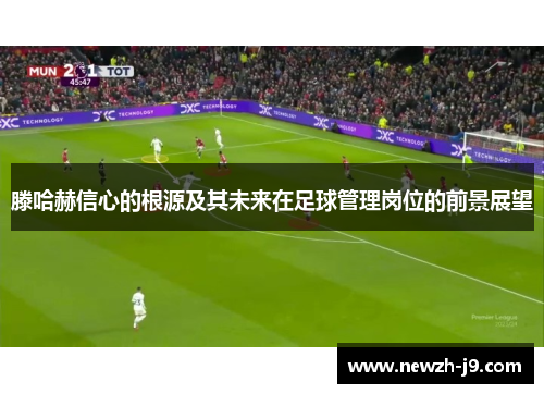滕哈赫信心的根源及其未来在足球管理岗位的前景展望