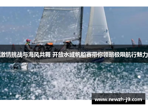 激情挑战与海风共舞 开放水域帆船赛带你领略极限航行魅力 激情挑战与海风共舞 开放水域帆船赛带你领略极限航行魅力