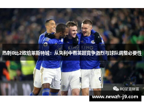 热刺0比2败给莱斯特城:从失利中看英超竞争激烈与球队调整必要性 热刺0比2败给莱斯特城:从失利中看英超竞争激烈与球队调整必要性