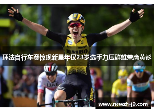 环法自行车赛惊现新星年仅23岁选手力压群雄荣膺黄衫 环法自行车赛惊现新星年仅23岁选手力压群雄荣膺黄衫