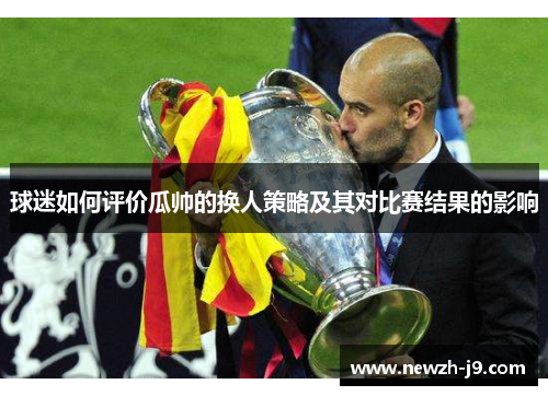 球迷如何评价瓜帅的换人策略及其对比赛结果的影响 球迷如何评价瓜帅的换人策略及其对比赛结果的影响
